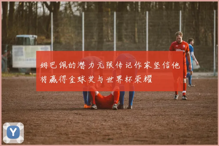 姆巴佩的潜力无限传记作家坚信他将赢得金球奖与世界杯荣耀