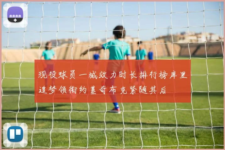 现役球员一城效力时长排行榜库里追梦领衔约基奇布克紧随其后