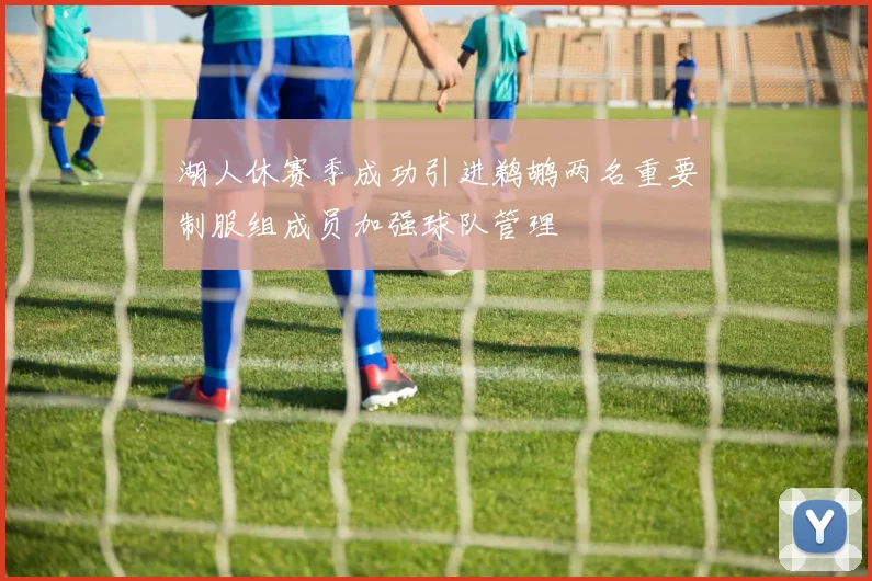 湖人休赛季成功引进鹈鹕两名重要制服组成员加强球队管理
