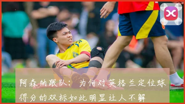 阿森纳跟队：为何对英格兰定位球得分的双标如此明显让人不解