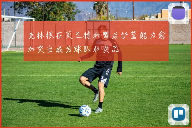 克林根在莫兰特加盟后护筐能力愈加突出成为球队非卖品