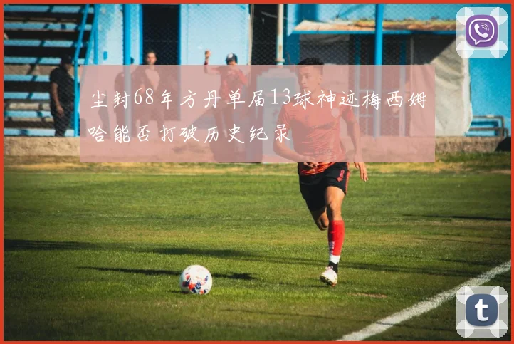 尘封68年方丹单届13球神迹梅西姆哈能否打破历史纪录