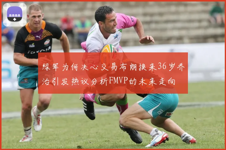 绿军为何决心交易布朗换来36岁乔治引发热议分析FMVP的未来走向