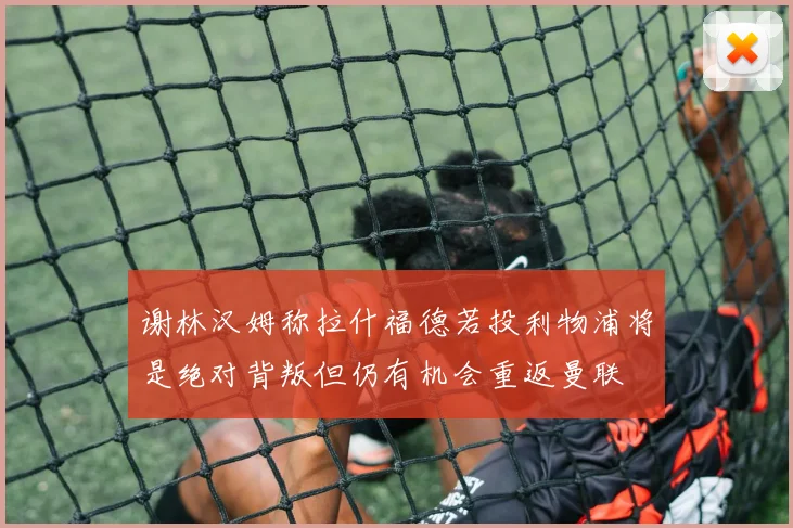 谢林汉姆称拉什福德若投利物浦将是绝对背叛但仍有机会重返曼联