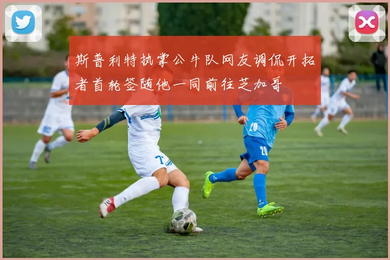 斯普利特执掌公牛队网友调侃开拓者首轮签随他一同前往芝加哥