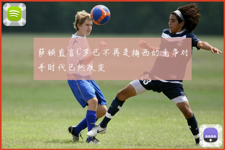萨顿直言C罗已不再是梅西的竞争对手时代已然改变