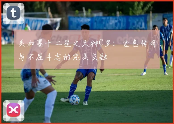 美加墨十二星之天神C罗：金色传奇与不屈斗志的完美交融