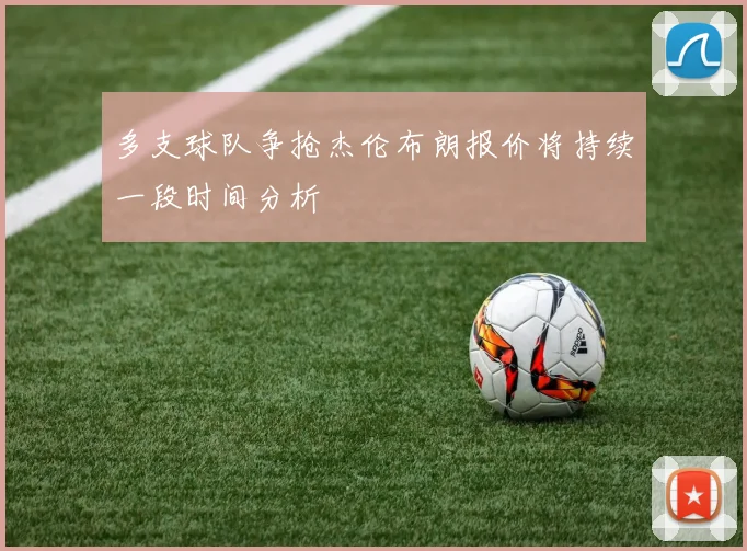 多支球队争抢杰伦布朗报价将持续一段时间分析