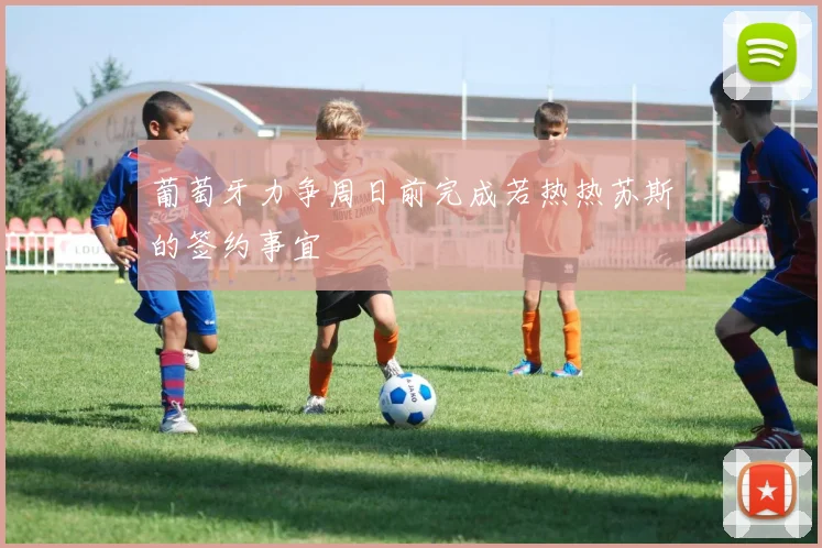 葡萄牙力争周日前完成若热热苏斯的签约事宜