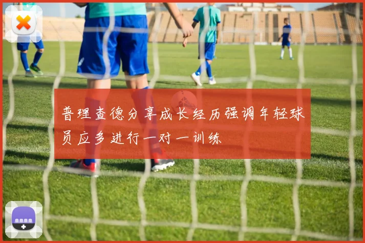 普理查德分享成长经历强调年轻球员应多进行一对一训练