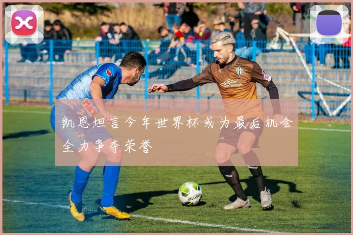 凯恩坦言今年世界杯或为最后机会全力争夺荣誉