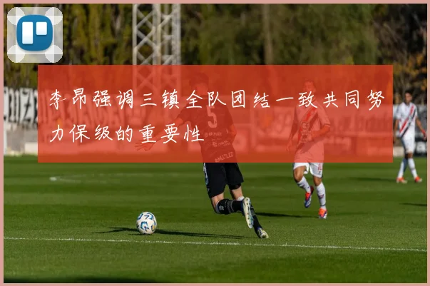 李昂强调三镇全队团结一致共同努力保级的重要性