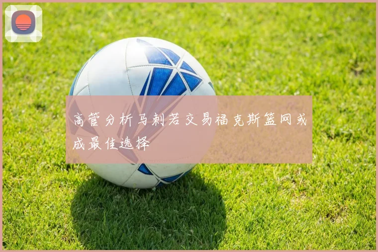 高管分析马刺若交易福克斯篮网或成最佳选择